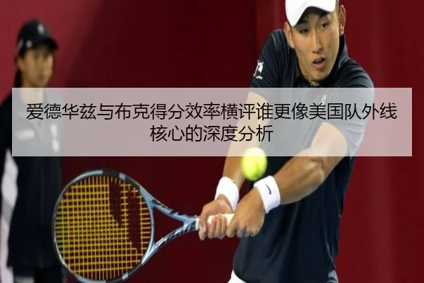 爱德华兹与布克得分效率横评谁更像美国队外线核心的深度分析