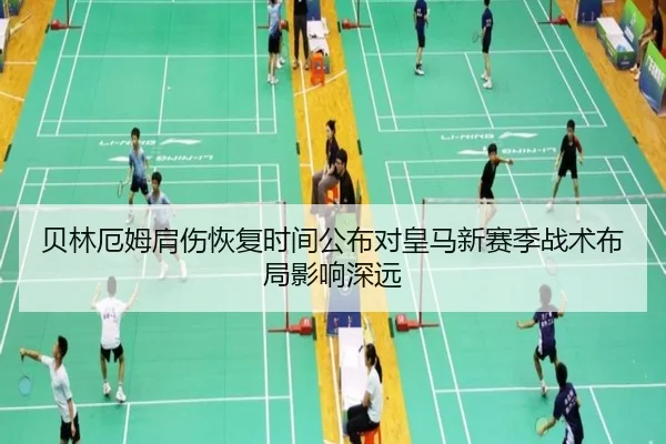 贝林厄姆肩伤恢复时间公布对皇马新赛季战术布局影响深远