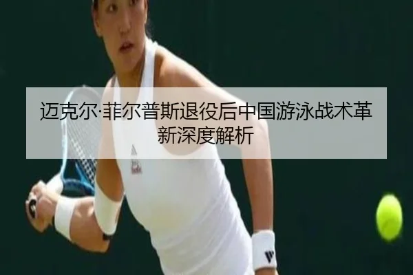 迈克尔·菲尔普斯退役后中国游泳战术革新深度解析