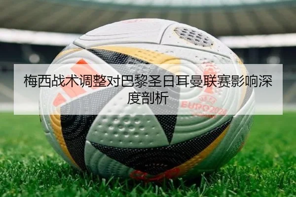 梅西战术调整对巴黎圣日耳曼联赛影响深度剖析