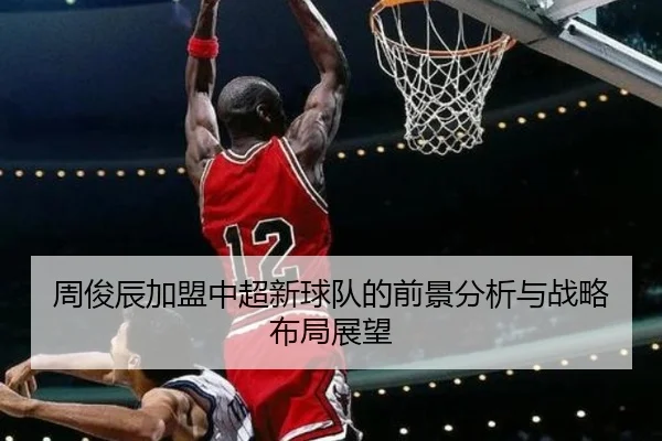 周俊辰加盟中超新球队的前景分析与战略布局展望