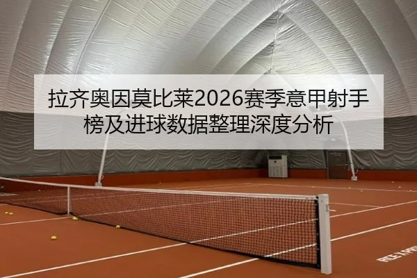 拉齐奥因莫比莱2026赛季意甲射手榜及进球数据整理深度分析