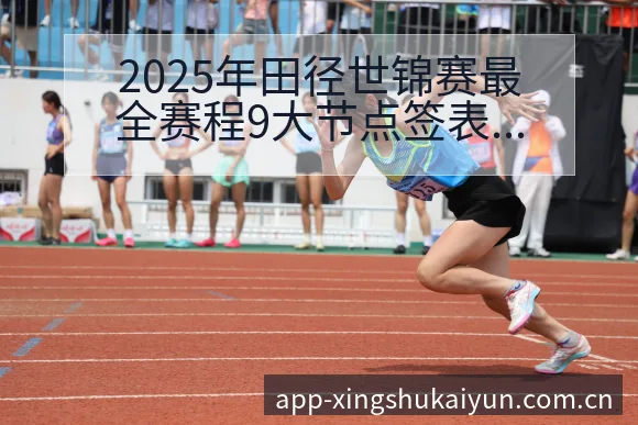 2025年田径世锦赛最全赛程9大节点签表分析与分组展望 - 开云