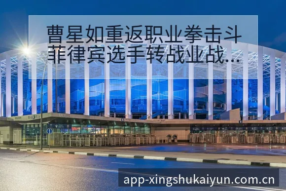 曹星如重返职业拳击斗菲律宾选手转战业战术变化与风险点历史 - 开云