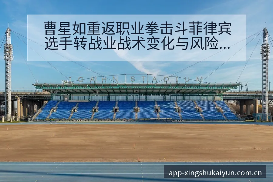 曹星如重返职业拳击斗菲律宾选手转战业战术变化与风险点历史 - 开云