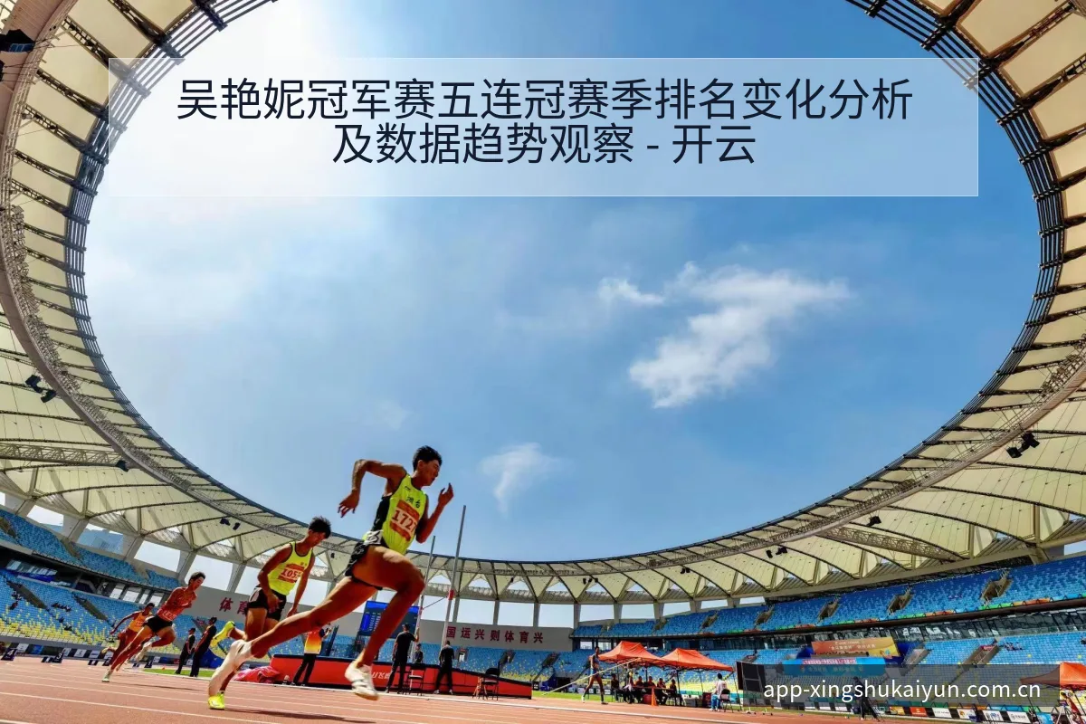 吴艳妮冠军赛五连冠赛季排名变化分析及数据趋势观察 - 开云