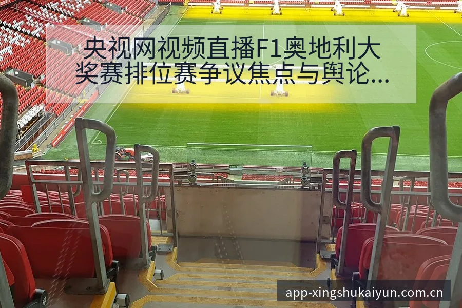 央视网视频直播F1奥地利大奖赛排位赛争议焦点与舆论观察赛 - 开云